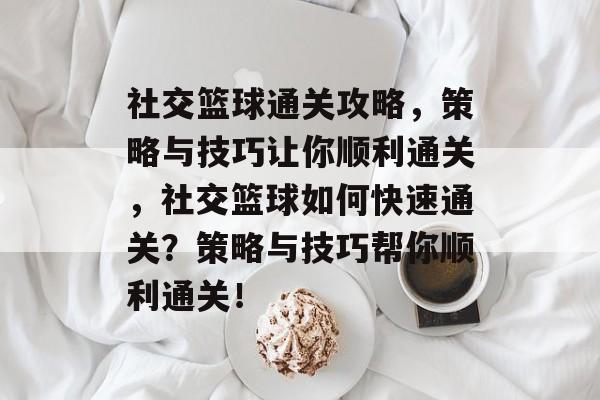 社交篮球通关攻略,策略与技巧让你顺利通关,社交篮球如何快速通关?策略与技巧帮你顺利通关! 社交篮球通关攻略,策略与技巧让你顺利通关,社交篮球如何快速通关?策略与技巧帮你顺利通关!