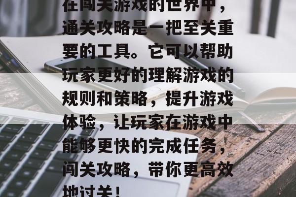 在闯关游戏的世界中,通关攻略是一把至关重要的工具。它可以帮助玩家更好的理解游戏的规则和策略,提升游戏体验,让玩家在游戏中能够更快的完成任务,闯关攻略,带你更高效地过关! 在闯关游戏的世界中,通关攻略是一把至关重要的工具。它可以帮助玩家更好的理解游戏的规则和策略,提升游戏体验,让玩家在游戏中能够更快的完成任务,闯关攻略,带你更高效地过关!