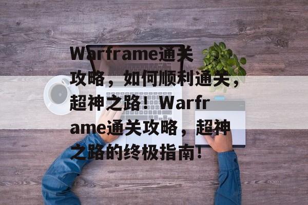 Warframe通关攻略,如何顺利通关,超神之路!Warframe通关攻略,超神之路的终极指南! Warframe通关攻略,如何顺利通关,超神之路!Warframe通关攻略,超神之路的终极指南!