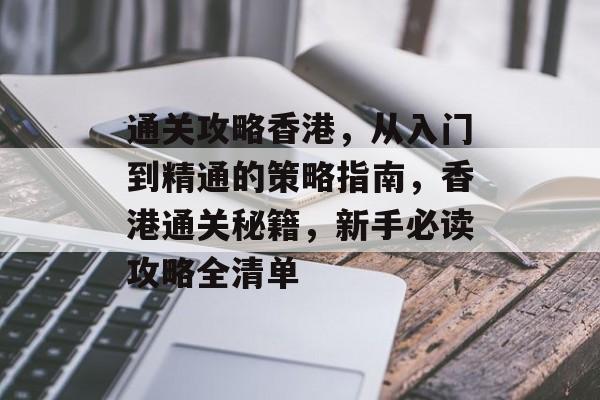 通关攻略香港,从入门到精通的策略指南,香港通关秘籍,新手必读攻略全清单 通关攻略香港,从入门到精通的策略指南,香港通关秘籍,新手必读攻略全清单