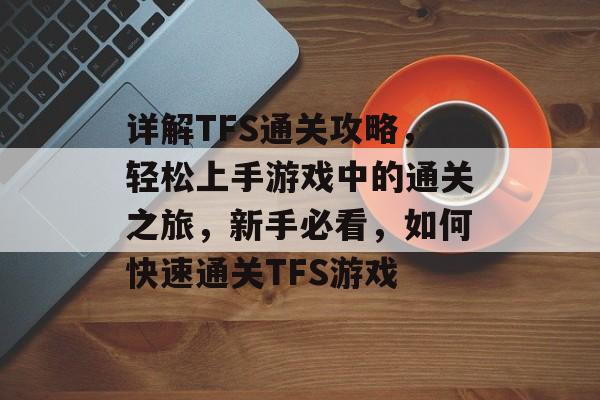 详解TFS通关攻略,轻松上手游戏中的通关之旅,新手必看,如何快速通关TFS游戏 详解TFS通关攻略,轻松上手游戏中的通关之旅,新手必看,如何快速通关TFS游戏