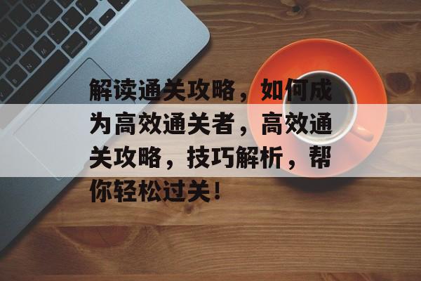 解读通关攻略,如何成为高效通关者,高效通关攻略,技巧解析,帮你轻松过关! 解读通关攻略,如何成为高效通关者,高效通关攻略,技巧解析,帮你轻松过关!