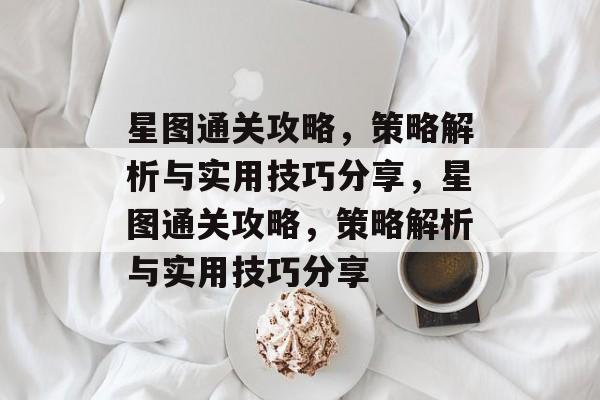星图通关攻略,策略解析与实用技巧分享,星图通关攻略,策略解析与实用技巧分享 星图通关攻略,策略解析与实用技巧分享,星图通关攻略,策略解析与实用技巧分享