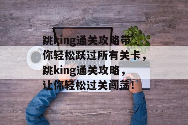跳king通关攻略带你轻松跃过所有关卡,跳king通关攻略,让你轻松过关闯荡! 跳king通关攻略带你轻松跃过所有关卡,跳king通关攻略,让你轻松过关闯荡!