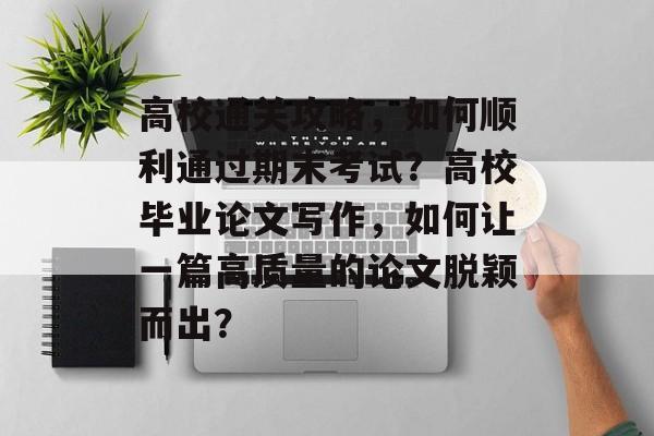高校通关攻略，如何顺利通过期末考试？高校毕业论文写作，如何让一篇高质量的论文脱颖而出？