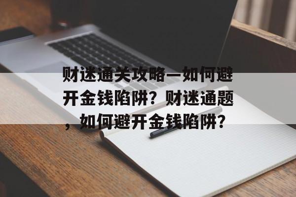 财迷通关攻略—如何避开金钱陷阱?财迷通题,如何避开金钱陷阱? 财迷通关攻略—如何避开金钱陷阱?财迷通题,如何避开金钱陷阱?