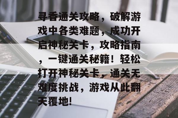 寻香通关攻略,破解游戏中各类难题,成功开启神秘关卡,攻略指南,一键通关秘籍!轻松打开神秘关卡,通关无难度挑战,游戏从此翻天覆地! 寻香通关攻略,破解游戏中各类难题,成功开启神秘关卡,攻略指南,一键通关秘籍!轻松打开神秘关卡,通关无难度挑战,游戏从此翻天覆地!