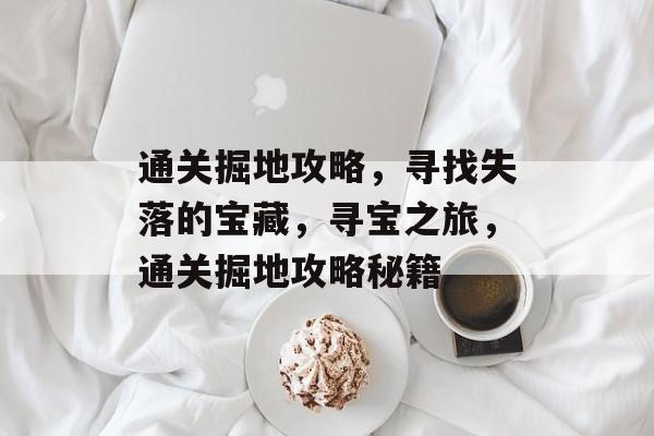 通关掘地攻略,寻找失落的宝藏,寻宝之旅,通关掘地攻略秘籍 通关掘地攻略,寻找失落的宝藏,寻宝之旅,通关掘地攻略秘籍