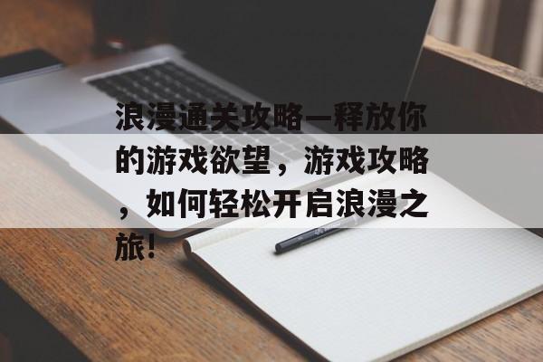 浪漫通关攻略—释放你的游戏欲望,游戏攻略,如何轻松开启浪漫之旅! 浪漫通关攻略—释放你的游戏欲望,游戏攻略,如何轻松开启浪漫之旅!