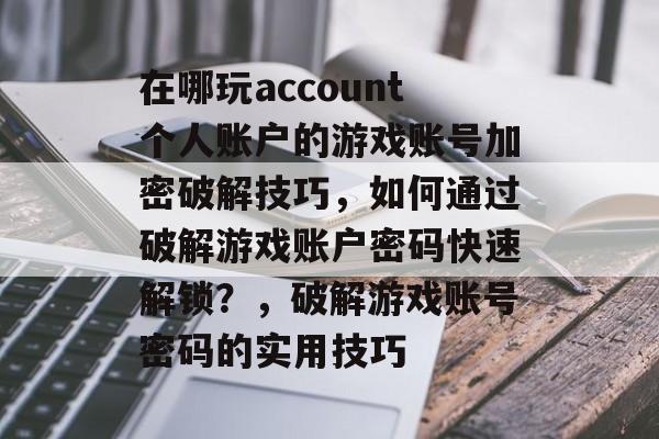 在哪玩account个人账户的游戏账号加密破解技巧，如何通过破解游戏账户密码快速解锁？，破解游戏账号密码的实用技巧