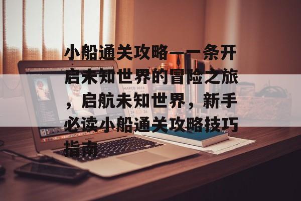 小船通关攻略—一条开启未知世界的冒险之旅,启航未知世界,新手必读小船通关攻略技巧指南 小船通关攻略—一条开启未知世界的冒险之旅,启航未知世界,新手必读小船通关攻略技巧指南