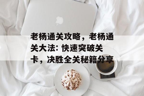 老杨通关攻略,老杨通关大法: 快速突破关卡,决胜全关秘籍分享 老杨通关攻略,老杨通关大法: 快速突破关卡,决胜全关秘籍分享