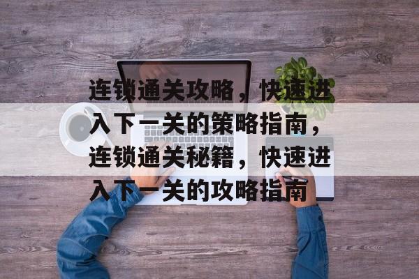 连锁通关攻略,快速进入下一关的策略指南,连锁通关秘籍,快速进入下一关的攻略指南 连锁通关攻略,快速进入下一关的策略指南,连锁通关秘籍,快速进入下一关的攻略指南