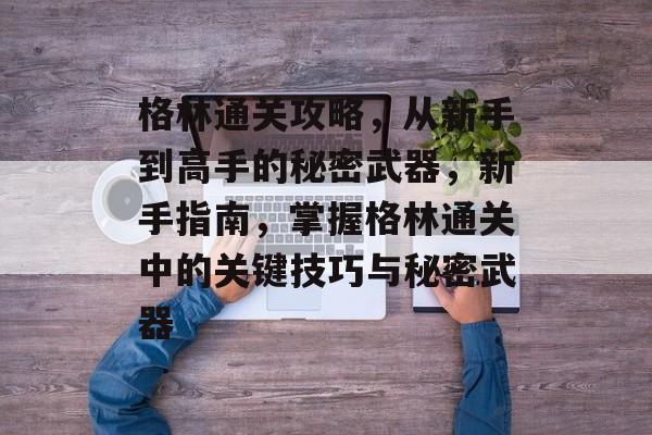 格林通关攻略,从新手到高手的秘密武器,新手指南,掌握格林通关中的关键技巧与秘密武器 格林通关攻略,从新手到高手的秘密武器,新手指南,掌握格林通关中的关键技巧与秘密武器