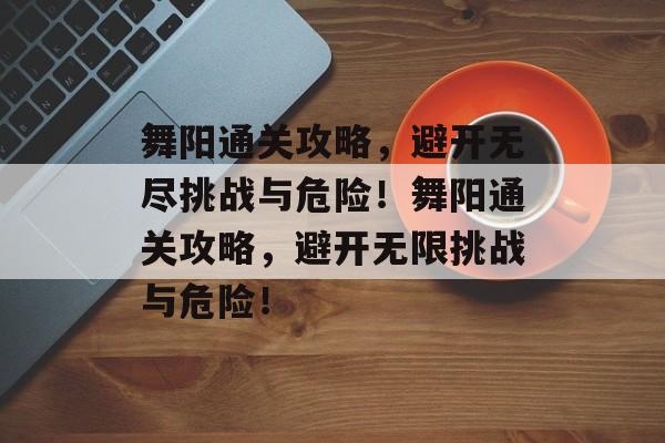 舞阳通关攻略,避开无尽挑战与危险!舞阳通关攻略,避开无限挑战与危险! 舞阳通关攻略,避开无尽挑战与危险!舞阳通关攻略,避开无限挑战与危险!