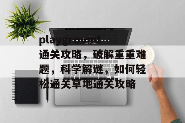 playground通关攻略,破解重重难题,科学解谜,如何轻松通关草地通关攻略 playground通关攻略,破解重重难题,科学解谜,如何轻松通关草地通关攻略