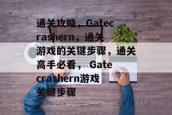 通关攻略,Gatecrashern,通关游戏的关键步骤,通关高手必看, Gatecrashern游戏关键步骤 通关攻略,Gatecrashern,通关游戏的关键步骤,通关高手必看, Gatecrashern游戏关键步骤