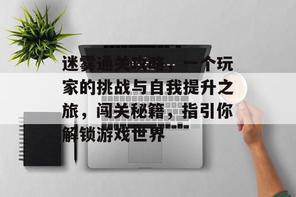 迷雾通关攻略,一个玩家的挑战与自我提升之旅,闯关秘籍,指引你解锁游戏世界 迷雾通关攻略,一个玩家的挑战与自我提升之旅,闯关秘籍,指引你解锁游戏世界