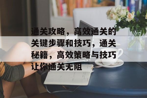 通关攻略,高效通关的关键步骤和技巧,通关秘籍,高效策略与技巧让你通关无阻 通关攻略,高效通关的关键步骤和技巧,通关秘籍,高效策略与技巧让你通关无阻