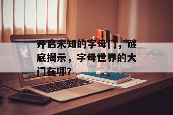 开启未知的字母门,谜底揭示,字母世界的大门在哪? 开启未知的字母门,谜底揭示,字母世界的大门在哪?