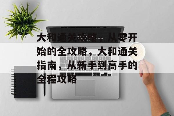 大和通关攻略,从零开始的全攻略,大和通关指南,从新手到高手的全程攻略 大和通关攻略,从零开始的全攻略,大和通关指南,从新手到高手的全程攻略