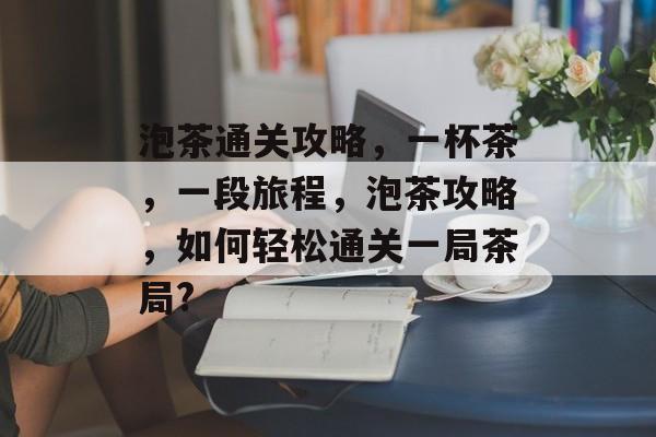 泡茶通关攻略，一杯茶，一段旅程，泡茶攻略，如何轻松通关一局茶局?