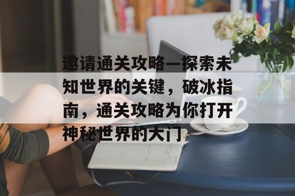 邀请通关攻略—探索未知世界的关键，破冰指南，通关攻略为你打开神秘世界的大门