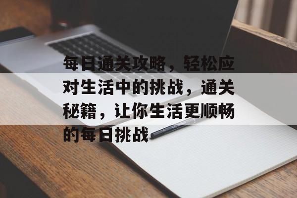 每日通关攻略,轻松应对生活中的挑战,通关秘籍,让你生活更顺畅的每日挑战 每日通关攻略,轻松应对生活中的挑战,通关秘籍,让你生活更顺畅的每日挑战