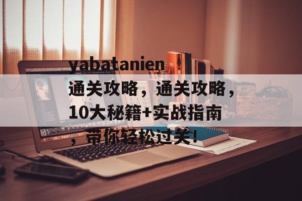 yabatanien通关攻略,通关攻略,10大秘籍+实战指南,带你轻松过关! yabatanien通关攻略,通关攻略,10大秘籍+实战指南,带你轻松过关!