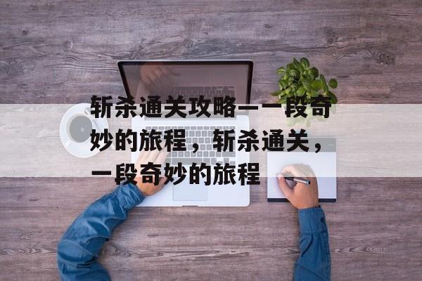 斩杀通关攻略—一段奇妙的旅程,斩杀通关,一段奇妙的旅程 斩杀通关攻略—一段奇妙的旅程,斩杀通关,一段奇妙的旅程
