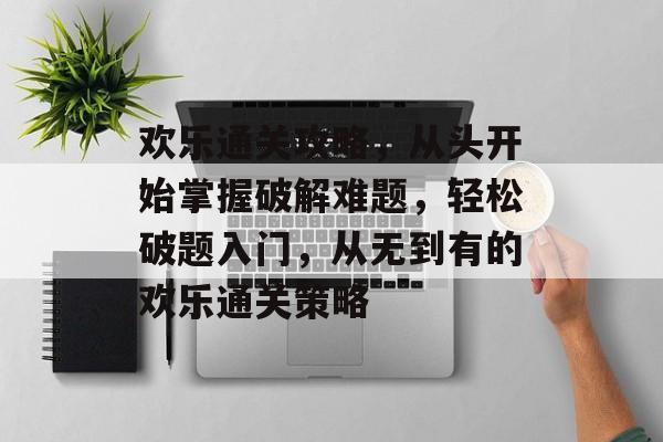 欢乐通关攻略,从头开始掌握破解难题,轻松破题入门,从无到有的欢乐通关策略 欢乐通关攻略,从头开始掌握破解难题,轻松破题入门,从无到有的欢乐通关策略