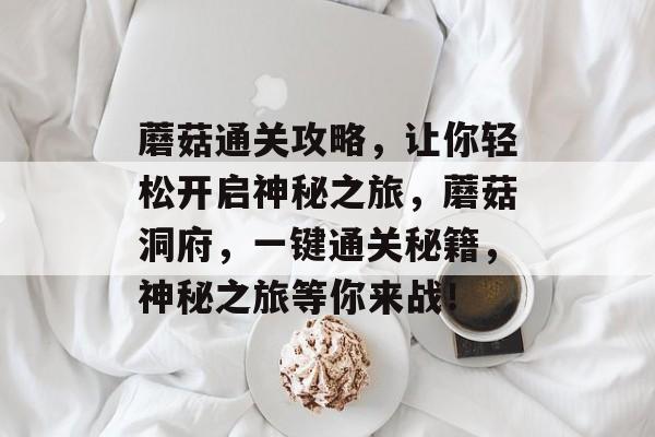 蘑菇通关攻略,让你轻松开启神秘之旅,蘑菇洞府,一键通关秘籍,神秘之旅等你来战! 蘑菇通关攻略,让你轻松开启神秘之旅,蘑菇洞府,一键通关秘籍,神秘之旅等你来战!