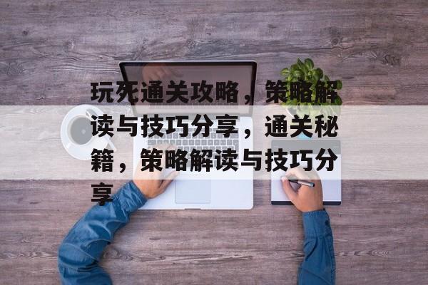 玩死通关攻略,策略解读与技巧分享,通关秘籍,策略解读与技巧分享 玩死通关攻略,策略解读与技巧分享,通关秘籍,策略解读与技巧分享
