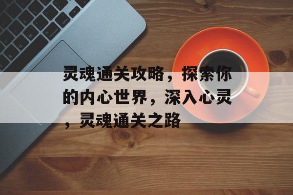 灵魂通关攻略,探索你的内心世界,深入心灵,灵魂通关之路 灵魂通关攻略,探索你的内心世界,深入心灵,灵魂通关之路