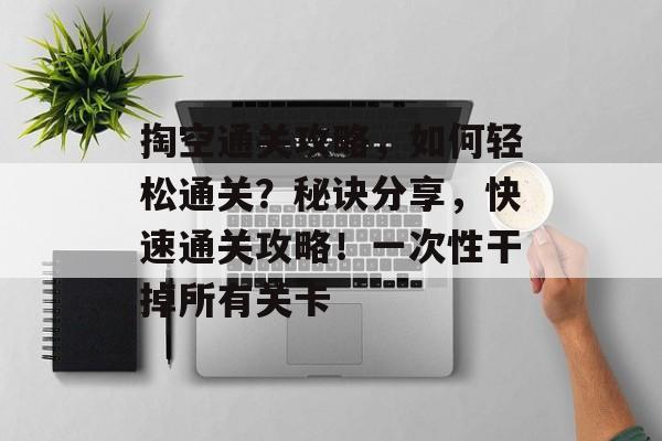 掏空通关攻略,如何轻松通关?秘诀分享,快速通关攻略!一次性干掉所有关卡 掏空通关攻略,如何轻松通关?秘诀分享,快速通关攻略!一次性干掉所有关卡
