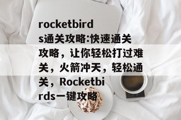 rocketbirds通关攻略:快速通关攻略,让你轻松打过难关,火箭冲天,轻松通关,Rocketbirds一键攻略 rocketbirds通关攻略:快速通关攻略,让你轻松打过难关,火箭冲天,轻松通关,Rocketbirds一键攻略