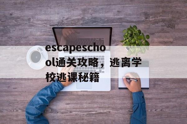 escapeschool通关攻略,逃离学校逃课秘籍 escapeschool通关攻略,逃离学校逃课秘籍