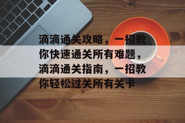 滴滴通关攻略,一招教你快速通关所有难题,滴滴通关指南,一招教你轻松过关所有关卡 滴滴通关攻略,一招教你快速通关所有难题,滴滴通关指南,一招教你轻松过关所有关卡