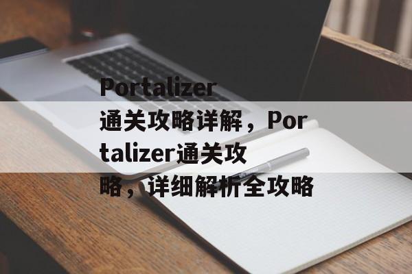 Portalizer通关攻略详解,Portalizer通关攻略,详细解析全攻略 Portalizer通关攻略详解,Portalizer通关攻略,详细解析全攻略