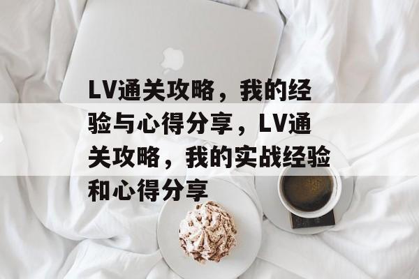 LV通关攻略,我的经验与心得分享,LV通关攻略,我的实战经验和心得分享 LV通关攻略,我的经验与心得分享,LV通关攻略,我的实战经验和心得分享