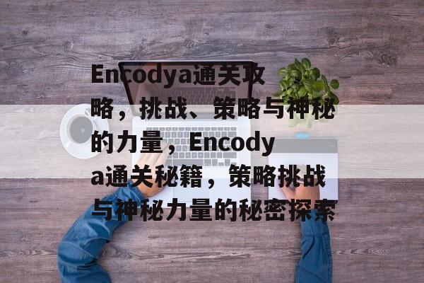 Encodya通关攻略,挑战、策略与神秘的力量,Encodya通关秘籍,策略挑战与神秘力量的秘密探索 Encodya通关攻略,挑战、策略与神秘的力量,Encodya通关秘籍,策略挑战与神秘力量的秘密探索