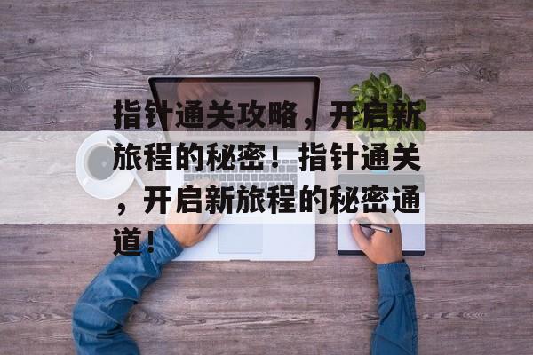 指针通关攻略,开启新旅程的秘密!指针通关,开启新旅程的秘密通道! 指针通关攻略,开启新旅程的秘密!指针通关,开启新旅程的秘密通道!
