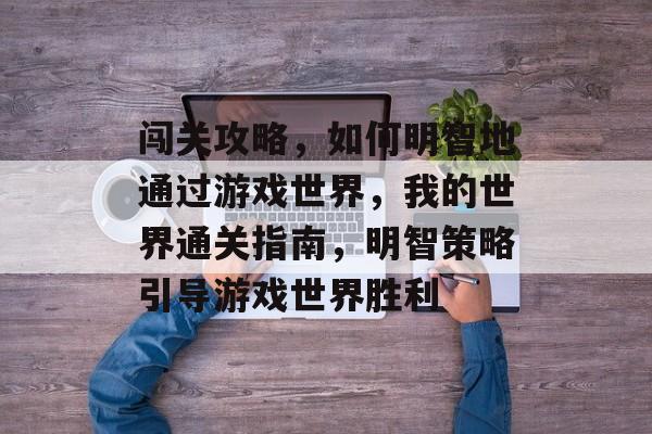 闯关攻略,如何明智地通过游戏世界,我的世界通关指南,明智策略引导游戏世界胜利 闯关攻略,如何明智地通过游戏世界,我的世界通关指南,明智策略引导游戏世界胜利