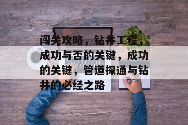 闯关攻略,钻井工程,成功与否的关键,成功的关键,管道探通与钻井的必经之路 闯关攻略,钻井工程,成功与否的关键,成功的关键,管道探通与钻井的必经之路