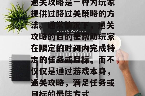 通关攻略是一种为玩家提供过路过关策略的方法。通常情况下,通关攻略的目的是帮助玩家在限定的时间内完成特定的任务或目标,而不仅仅是通过游戏本身,通关攻略,满足任务或目标的最佳方式 通关攻略是一种为玩家提供过路过关策略的方法。通常情况下,通关攻略的目的是帮助玩家在限定的时间内完成特定的任务或目标,而不仅仅是通过游戏本身,通关攻略,满足任务或目标的最佳方式