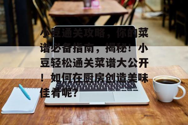 小豆通关攻略,你的菜谱必备指南,揭秘!小豆轻松通关菜谱大公开!如何在厨房创造美味佳肴呢? 小豆通关攻略,你的菜谱必备指南,揭秘!小豆轻松通关菜谱大公开!如何在厨房创造美味佳肴呢?