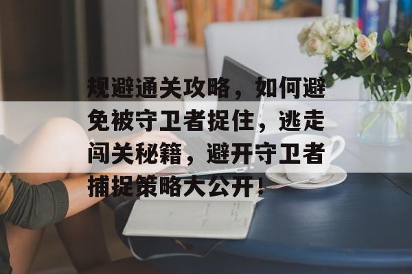 规避通关攻略,如何避免被守卫者捉住,逃走闯关秘籍,避开守卫者捕捉策略大公开! 规避通关攻略,如何避免被守卫者捉住,逃走闯关秘籍,避开守卫者捕捉策略大公开!