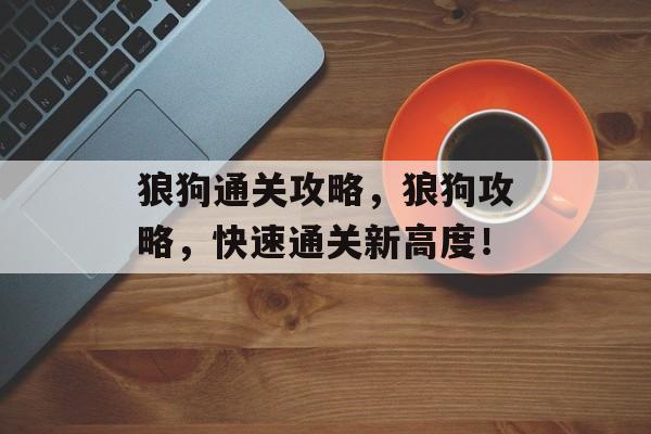 狼狗通关攻略,狼狗攻略,快速通关新高度! 狼狗通关攻略,狼狗攻略,快速通关新高度!