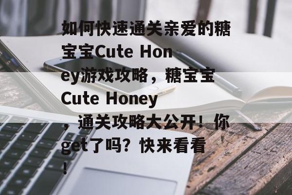 如何快速通关亲爱的糖宝宝Cute Honey游戏攻略,糖宝宝Cute Honey,通关攻略大公开!你get了吗?快来看看! 如何快速通关亲爱的糖宝宝Cute Honey游戏攻略,糖宝宝Cute Honey,通关攻略大公开!你get了吗?快来看看!