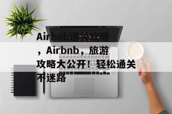 Airbnb通关攻略,Airbnb,旅游攻略大公开!轻松通关不迷路 Airbnb通关攻略,Airbnb,旅游攻略大公开!轻松通关不迷路